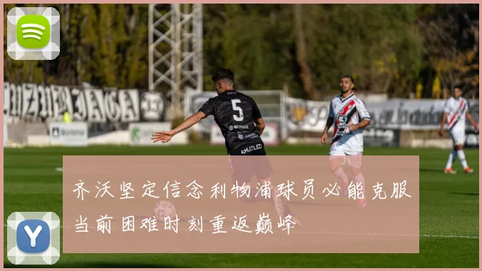 齐沃坚定信念利物浦球员必能克服当前困难时刻重返巅峰