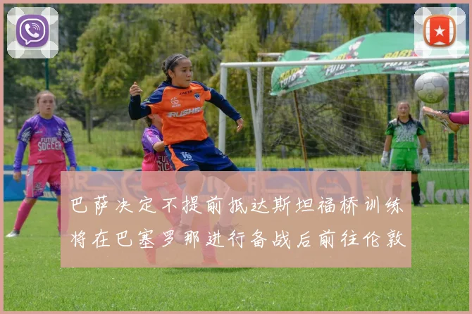 巴萨决定不提前抵达斯坦福桥训练将在巴塞罗那进行备战后前往伦敦