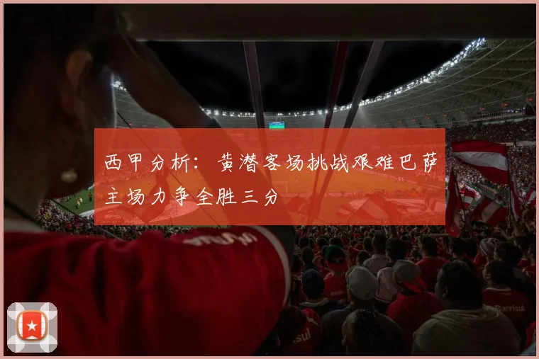 西甲分析：黄潜客场挑战艰难巴萨主场力争全胜三分