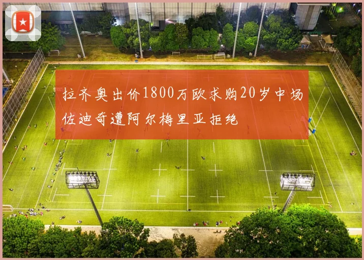 拉齐奥出价1800万欧求购20岁中场佐迪奇遭阿尔梅里亚拒绝
