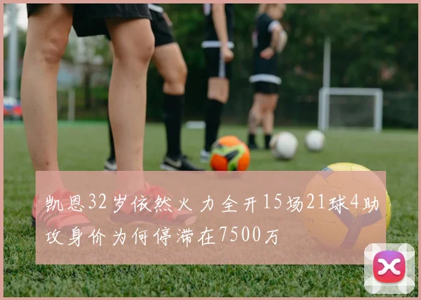 凯恩32岁依然火力全开15场21球4助攻身价为何停滞在7500万