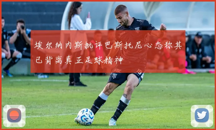 埃尔纳内斯批评巴斯托尼心态称其已背离真正足球精神