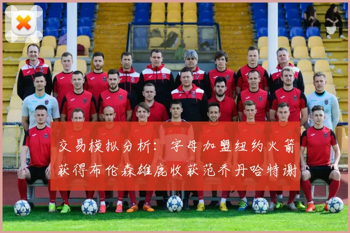 交易模拟分析：字母加盟纽约火箭获得布伦森雄鹿收获范乔丹哈特谢泼德等球员