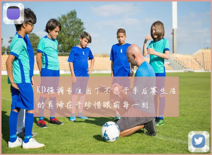 KD强调专注当下不急于季后赛生活的真谛在于珍惜眼前每一刻