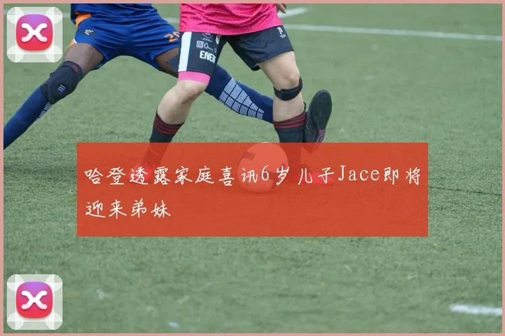 哈登透露家庭喜讯6岁儿子Jace即将迎来弟妹