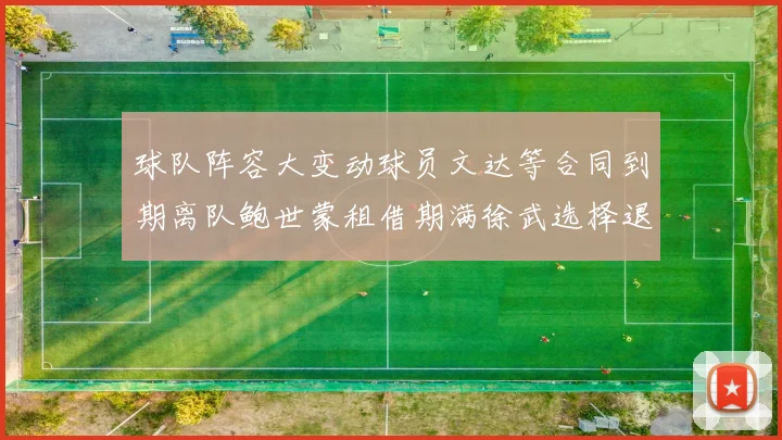 球队阵容大变动球员文达等合同到期离队鲍世蒙租借期满徐武选择退役