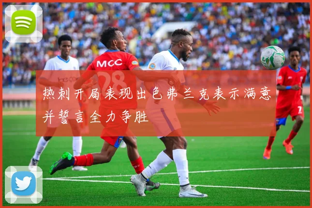 热刺开局表现出色弗兰克表示满意并誓言全力争胜