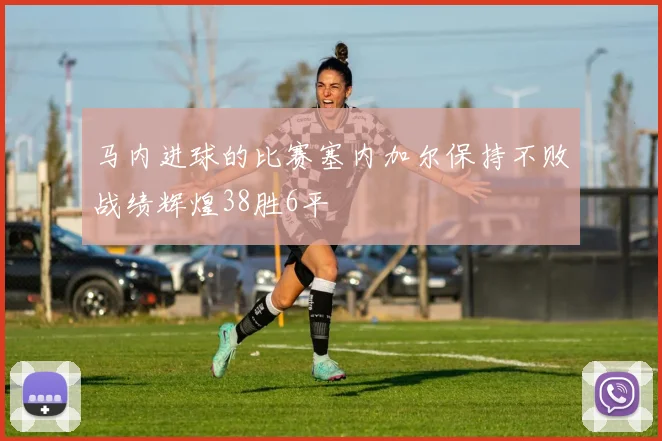 马内进球的比赛塞内加尔保持不败战绩辉煌38胜6平