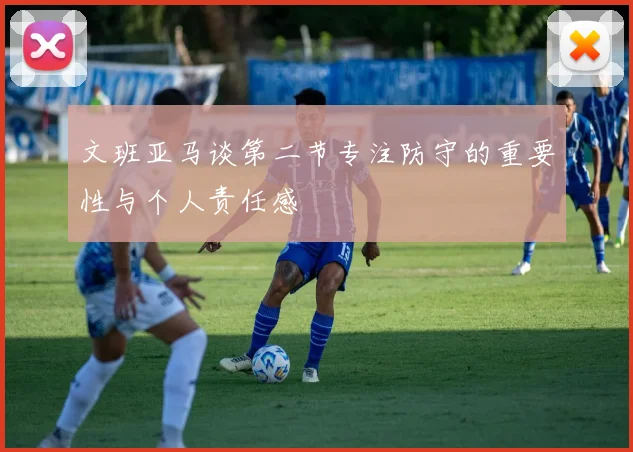 文班亚马谈第二节专注防守的重要性与个人责任感