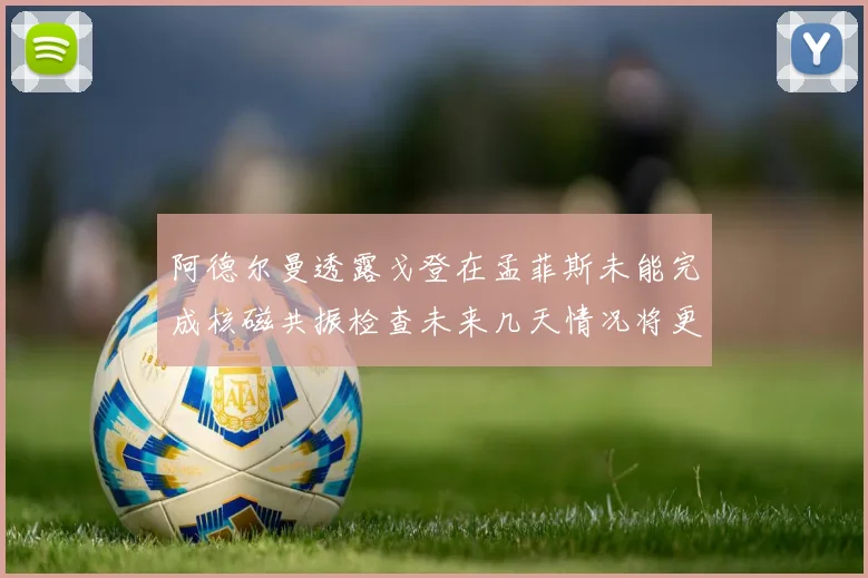 阿德尔曼透露戈登在孟菲斯未能完成核磁共振检查未来几天情况将更清晰