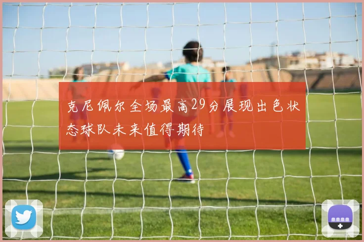 克尼佩尔全场最高29分展现出色状态球队未来值得期待
