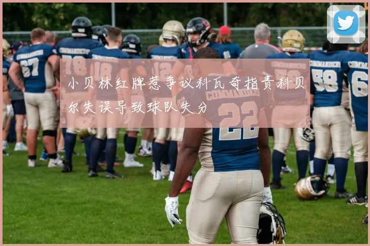 小贝林红牌惹争议科瓦奇指责科贝尔失误导致球队失分
