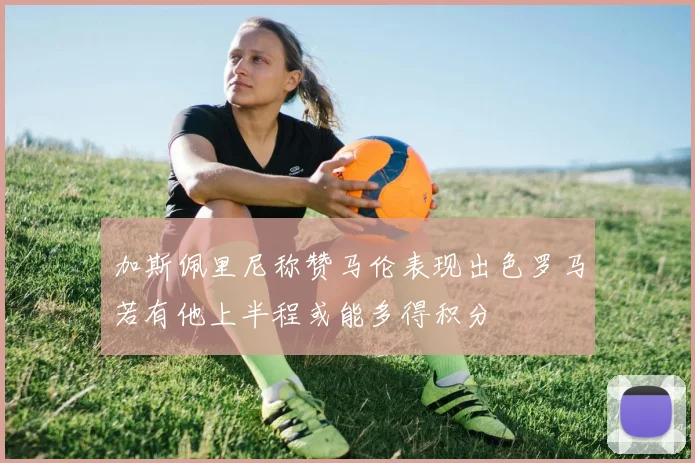 加斯佩里尼称赞马伦表现出色罗马若有他上半程或能多得积分