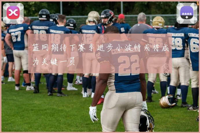 篮网期待下赛季进步小波特或将成为关键一员