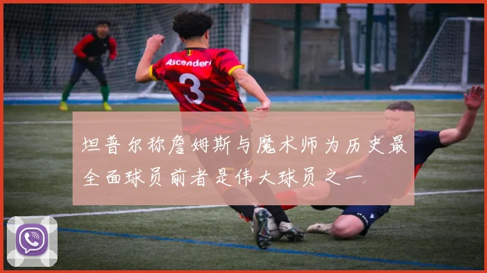 坦普尔称詹姆斯与魔术师为历史最全面球员前者是伟大球员之一