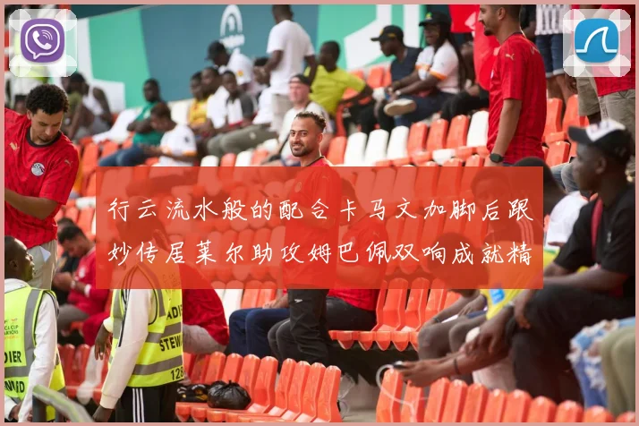 行云流水般的配合卡马文加脚后跟妙传居莱尔助攻姆巴佩双响成就精彩瞬间