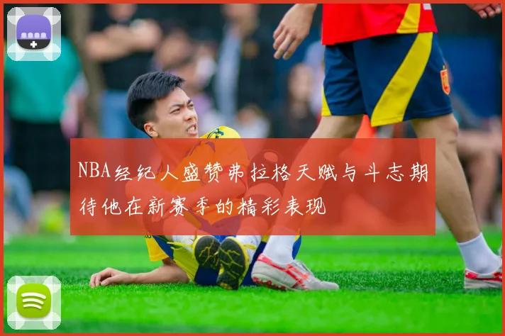 NBA经纪人盛赞弗拉格天赋与斗志期待他在新赛季的精彩表现