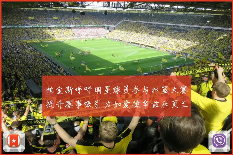 帕金斯呼吁明星球员参与扣篮大赛提升赛事吸引力如爱德华兹和莫兰特等人