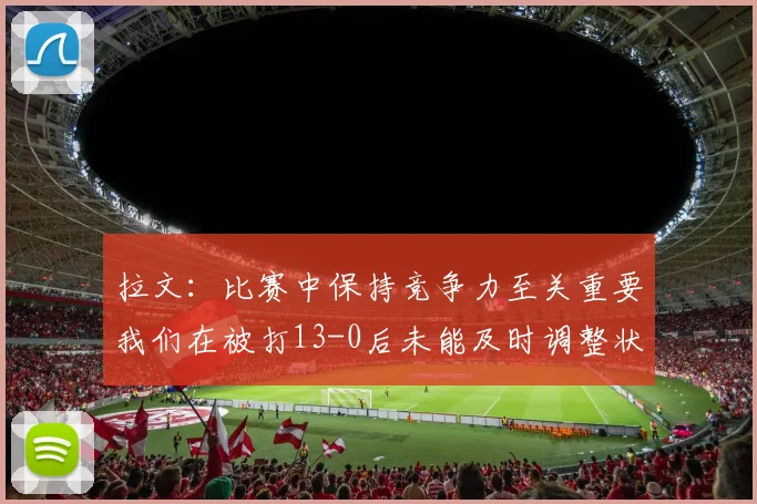 拉文：比赛中保持竞争力至关重要我们在被打13-0后未能及时调整状态