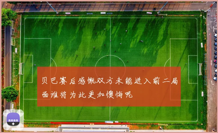 贝巴赛后感慨双方未能进入前二局面谁将为此更加懊悔呢
