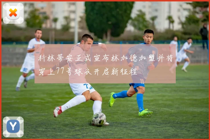 科林蒂安正式宣布林加德加盟并将穿上77号球衣开启新征程