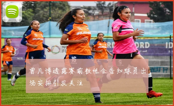 曾凡博透露赛前教练会告知球员出场安排引发关注
