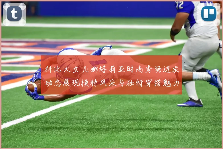 科比大女儿娜塔莉亚时尚秀场连发动态展现模特风采与独特穿搭魅力