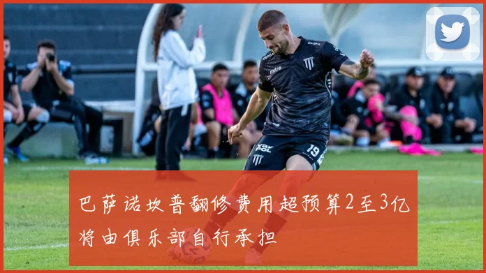 巴萨诺坎普翻修费用超预算2至3亿将由俱乐部自行承担