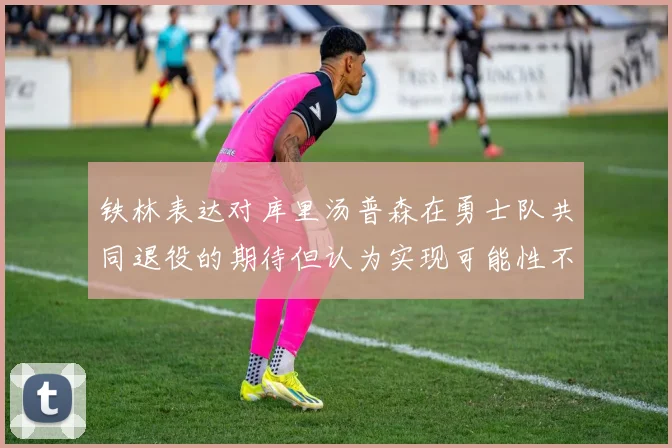铁林表达对库里汤普森在勇士队共同退役的期待但认为实现可能性不大