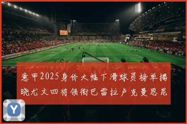 意甲2025身价大幅下滑球员榜单揭晓尤文四将领衔巴雷拉卢克曼恩昆库在列