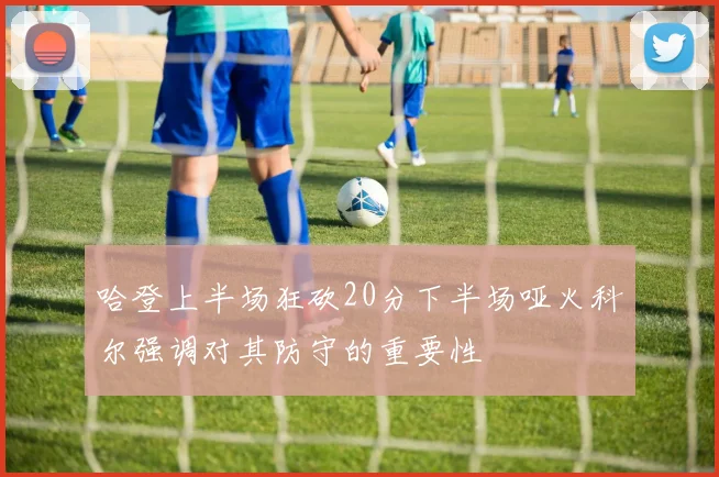 哈登上半场狂砍20分下半场哑火科尔强调对其防守的重要性