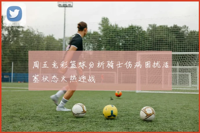 周五竞彩篮球分析骑士伤病困扰活塞状态火热迎战