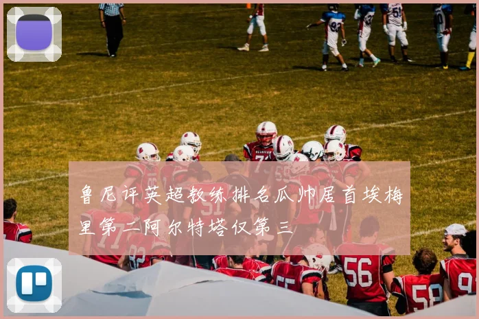 鲁尼评英超教练排名瓜帅居首埃梅里第二阿尔特塔仅第三