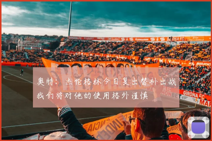 奥特：杰伦格林今日复出替补出战我们将对他的使用格外谨慎