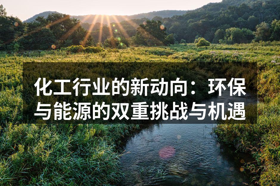 化工行业的新动向：环保与能源的双重挑战与机遇